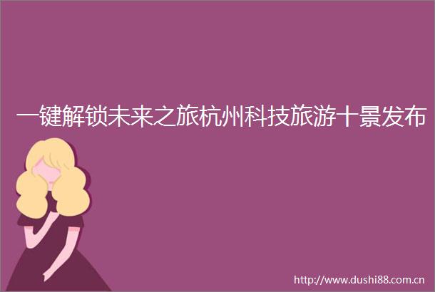 一键解锁未来之旅杭州科技旅游十景发布