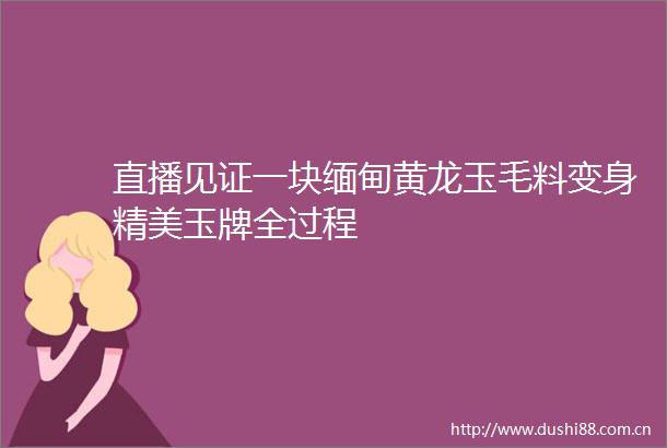 直播见证一块缅甸黄龙玉毛料变身精美玉牌全过程
