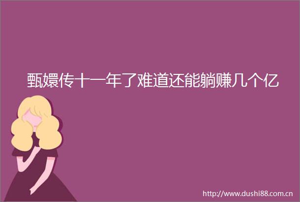 甄嬛传十一年了难道还能躺赚几个亿