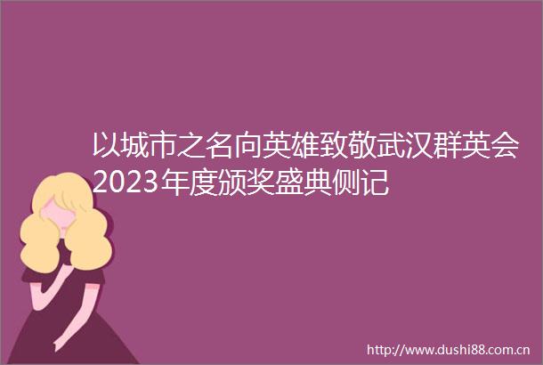 以城市之名向英雄致敬武汉群英会2023年度颁奖盛典侧记