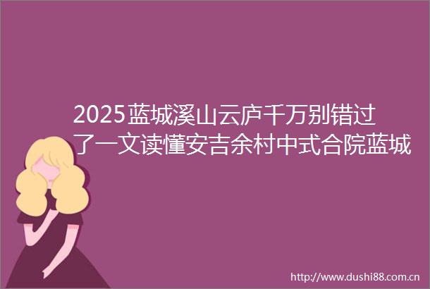 2025蓝城溪山云庐千万别错过了一文读懂安吉余村中式合院蓝城溪山云庐优缺点蓝城溪山云庐价格户型