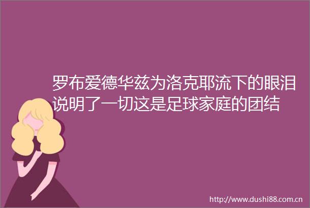 罗布爱德华兹为洛克耶流下的眼泪说明了一切这是足球家庭的团结