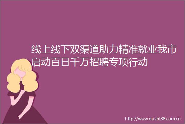 线上线下双渠道助力精准就业我市启动百日千万招聘专项行动
