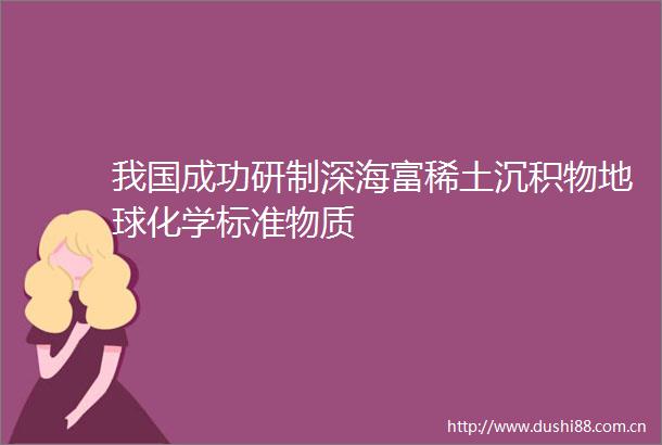 我国成功研制深海富稀土沉积物地球化学标准物质