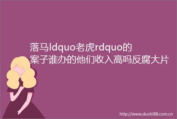 落马ldquo老虎rdquo的案子谁办的他们收入高吗大片让这些神秘人物走到台前