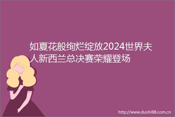 如夏花般绚烂绽放2024世界夫人新西兰总决赛荣耀登场