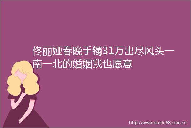 佟丽娅春晚手镯31万出尽风头一南一北的婚姻我也愿意