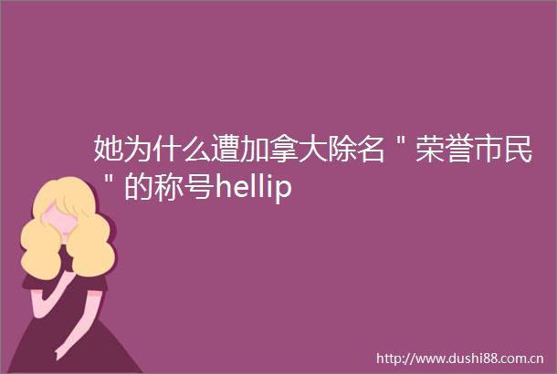 她为什么遭加拿大除名＂荣誉市民＂的称号hellip