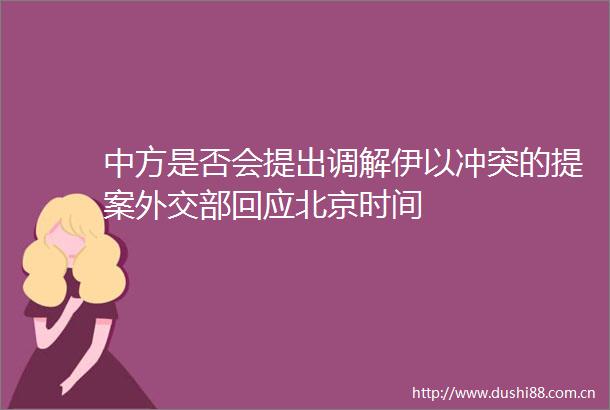 中方是否会提出调解伊以冲突的提案外交部回应北京时间