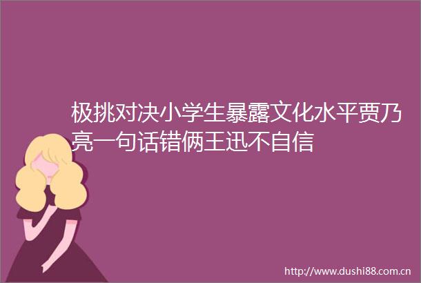 极挑对决小学生文化水平贾乃亮一句话错俩王迅不自信