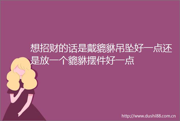 想招财的话是戴貔貅吊坠好一点还是放一个貔貅摆件好一点