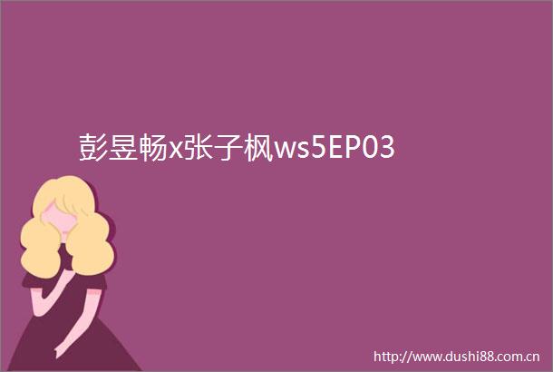 彭昱畅x张子枫ws5EP03