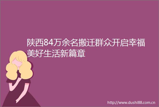 陕西84万余名搬迁群众开启幸福美好生活新篇章