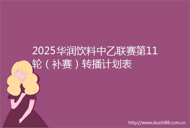 2025华润饮料中乙联赛第11轮（补赛）转播计划表