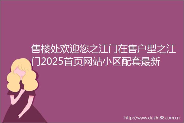 售楼处欢迎您之江门在售户型之江门2025首页网站小区配套最新价格周边详情容积率楼盘详情