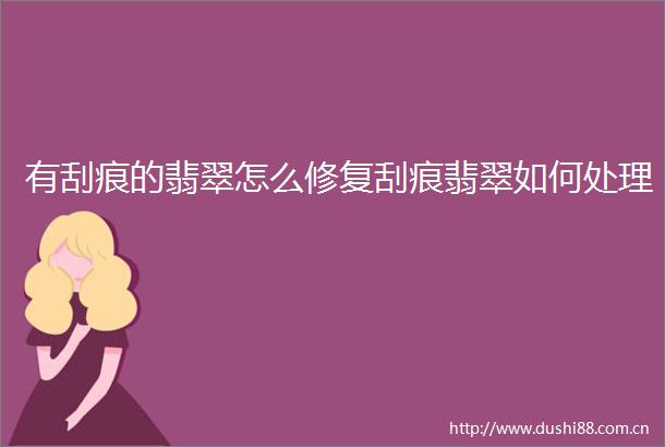 有刮痕的翡翠怎么修复刮痕翡翠如何处理