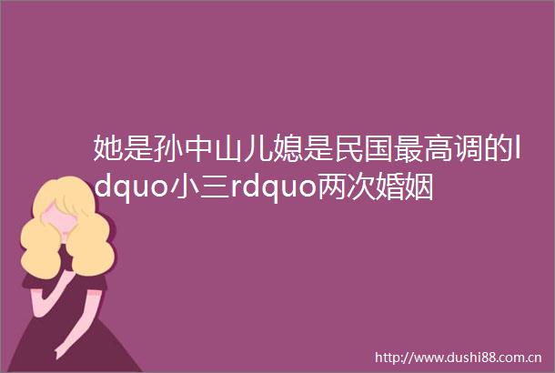 她是孙中山儿媳是民国最高调的ldquordquo两次婚姻失败