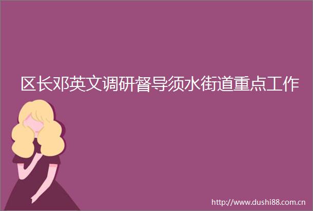 区长邓英文调研督导须水街道重点工作