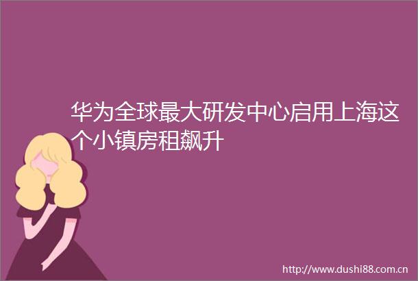 华为全球最大研发中心启用上海这个小镇房租飙升