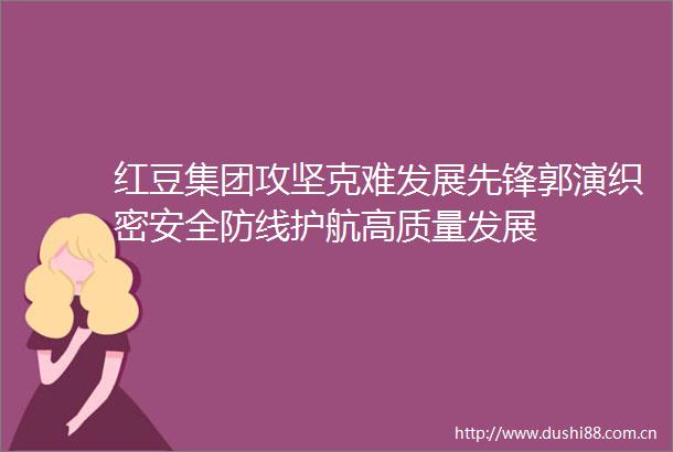 红豆集团攻坚克难发展先锋郭演织密安全防线护航高质量发展