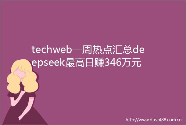 techweb一周热点汇总deepseek最高日赚346万元小米SU7Ultra开启交付