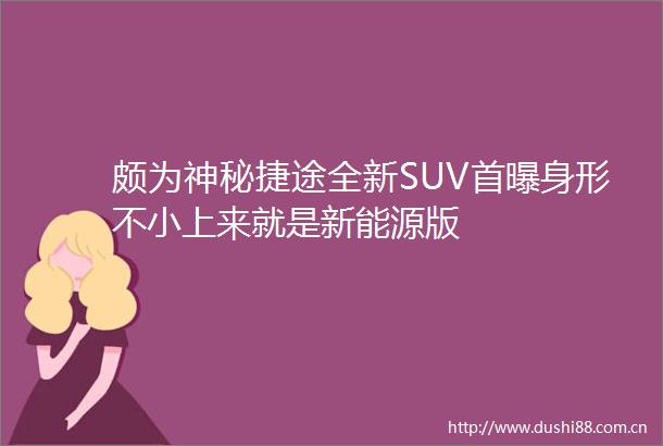 颇为神秘捷途全新SUV首曝身形不小上来就是新能源版