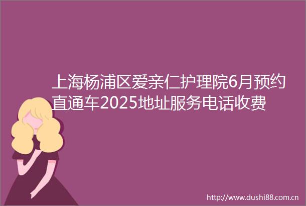上海杨浦区爱亲仁护理院6月预约直通车2025地址服务电话收费