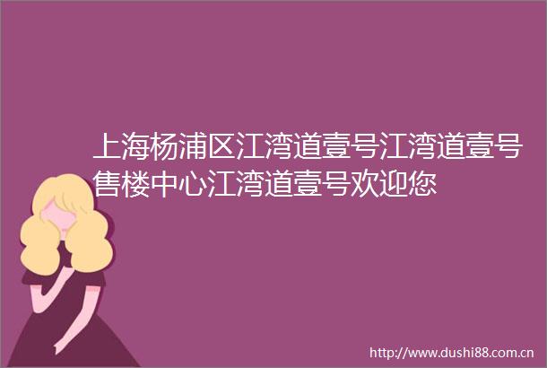 上海杨浦区江湾道壹号江湾道壹号售楼中心江湾道壹号欢迎您