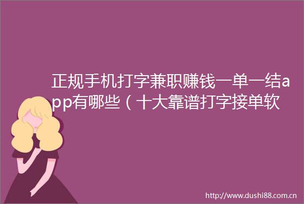 正规手机打字兼职赚钱一单一结app有哪些（十大靠谱打字接单软件推荐建议收藏）