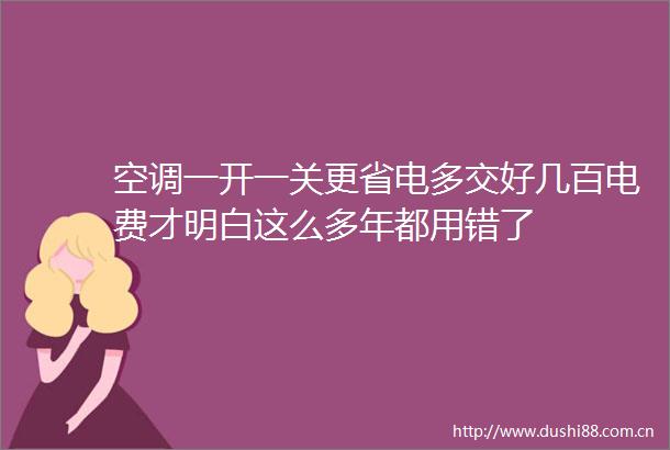空调一开一关更省电多交好几百电费才明白这么多年都用错了