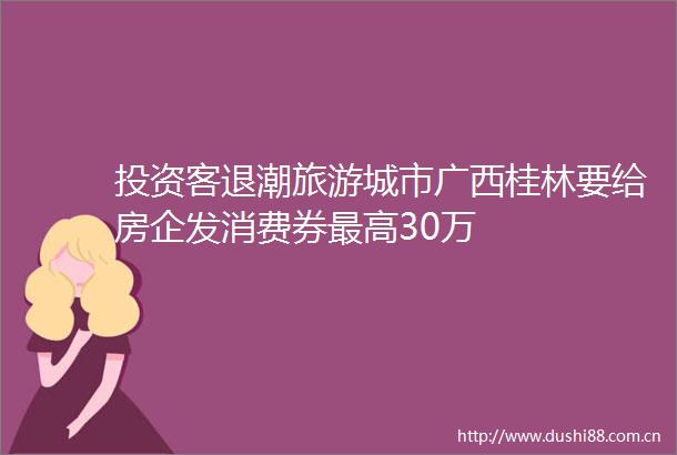 投资客退潮旅游城市广西桂林要给房企发消费券最高30万
