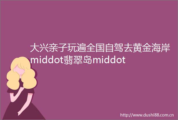 大兴亲子玩遍全国自驾去黄金海岸middot翡翠岛middot扎营middot自助烧烤middot滑沙middot抓螃蟹middot摸海星