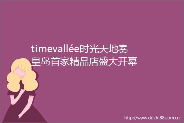 timevallée时光天地秦皇岛首家精品店盛大开幕