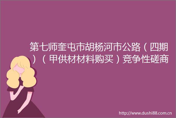 第七师奎屯市胡杨河市公路（四期）（甲供材材料购买）竞争性磋商公告