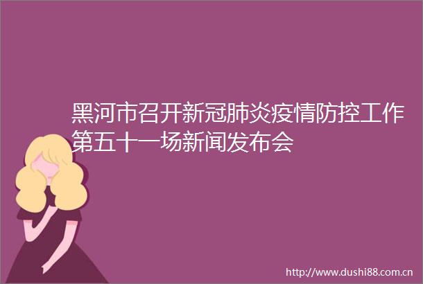 黑河市召开新冠肺炎疫情防控工作第五十一场新闻发布会