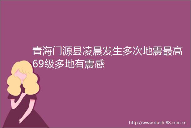 青海门源县凌晨发生多次地震最高69级多地有震感