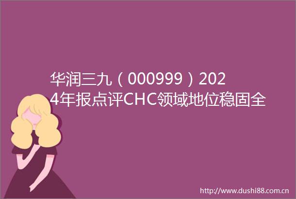 华润三九（000999）2024年报点评CHC领域地位稳固全产业链竞争力有望进一步增强