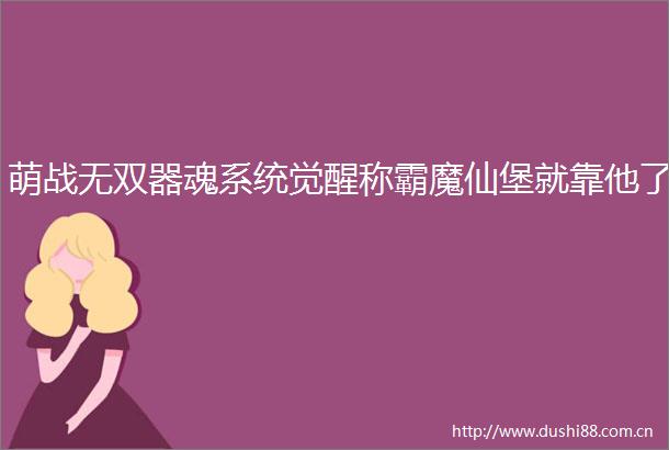 萌战无双器魂系统觉醒称霸魔仙堡就靠他了