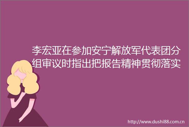李宏亚在参加安宁代表团分组审议时指出把报告精神贯彻落实到具体工作中体现到实际行动上