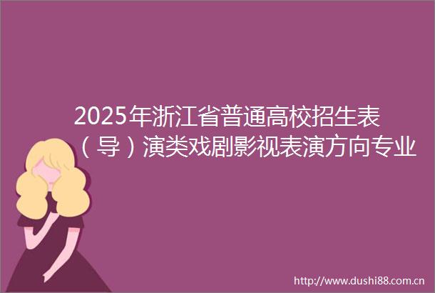 2025年浙江省普通高校招生表（导）演类戏剧影视表演方向专业统一考试报考简章