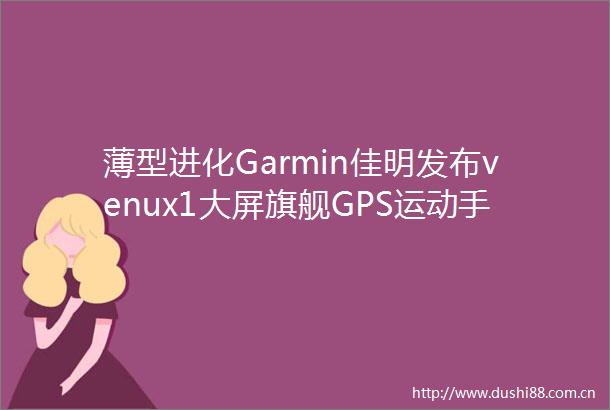 薄型进化Garmin佳明发布venux1大屏旗舰GPS运动手表