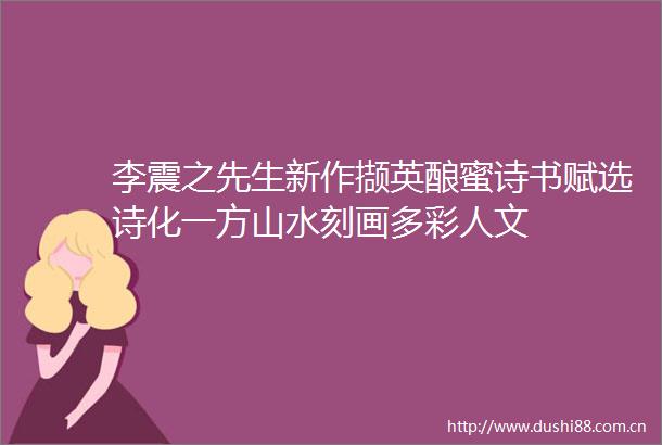 李震之先生新作撷英酿蜜诗书赋选诗化一方山水刻画多彩人文
