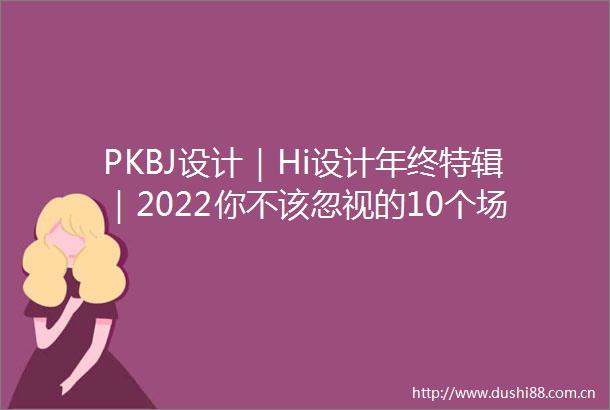 PKBJ设计｜Hi设计年终特辑｜2022你不该忽视的10个场景关键词（下）