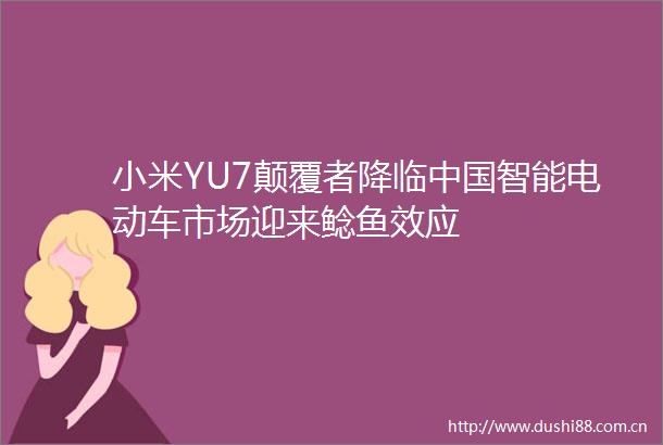 小米YU7颠覆者降临智能电动车市场迎来鲶鱼效应