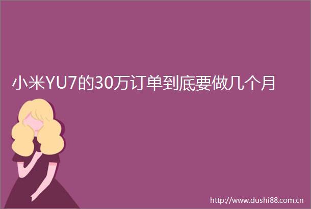 小米YU7的30万订单到底要做几个月