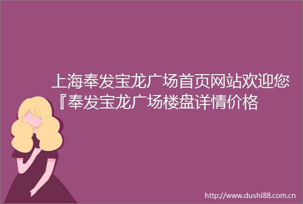 上海奉发宝龙广场首页网站欢迎您『奉发宝龙广场楼盘详情价格