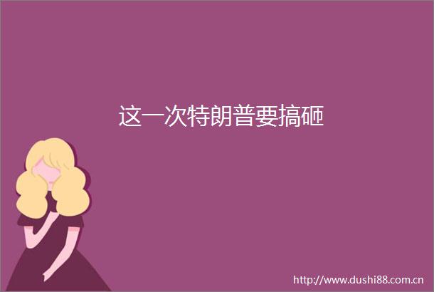 这一次特朗普要搞砸