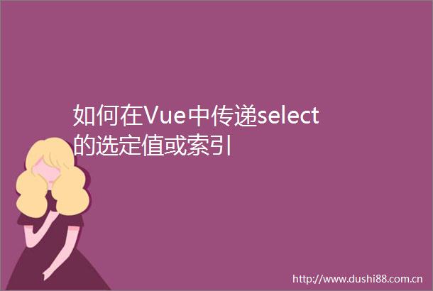 如何在Vue中传递select的选定值或索引