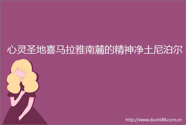 心灵圣地喜马拉雅南麓的精神净土尼泊尔