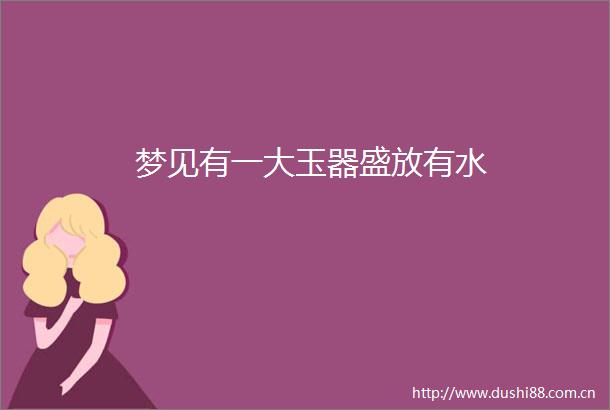 梦见有一大玉器盛放有水